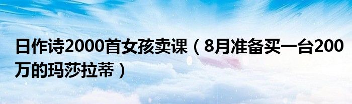 日作诗2000首女孩卖课（8月准备买一台200万的玛莎拉蒂）