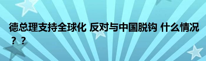 德总理支持全球化 反对与中国脱钩 什么情况？？