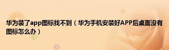 华为装了app图标找不到（华为手机安装好APP后桌面没有图标怎么办）