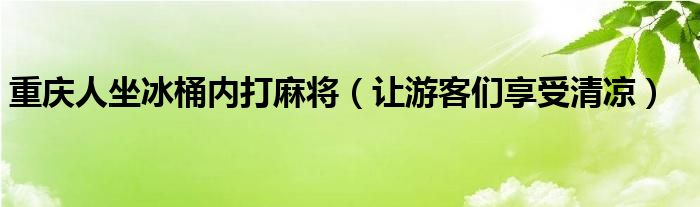 重庆人坐冰桶内打麻将（让游客们享受清凉）