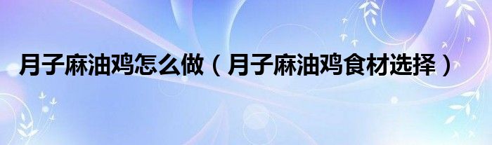 月子麻油鸡怎么做（月子麻油鸡食材选择）