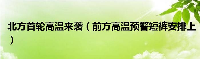 北方首轮高温来袭（前方高温预警短裤安排上）