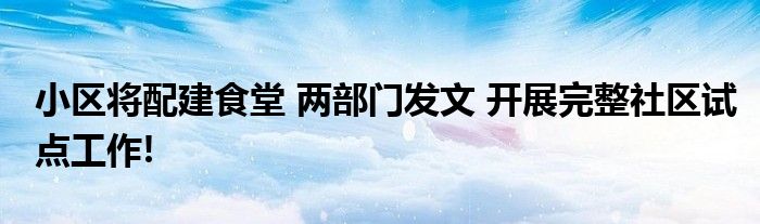 小区将配建食堂 两部门发文 开展完整社区试点工作!