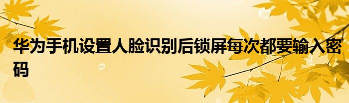 华为手机设置人脸识别后锁屏每次都要输入密码