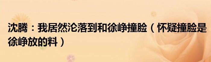 沈腾：我居然沦落到和徐峥撞脸（怀疑撞脸是徐峥放的料）