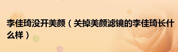 李佳琦没开美颜（关掉美颜滤镜的李佳琦长什么样）