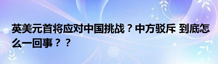 英美元首将应对中国挑战？中方驳斥 到底怎么一回事？？