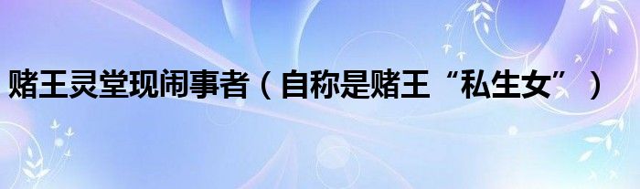 赌王灵堂现闹事者（自称是赌王“私生女”）