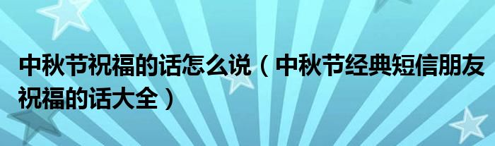 中秋节祝福的话怎么说（中秋节经典短信朋友祝福的话大全）