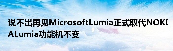 说不出再见MicrosoftLumia正式取代NOKIALumia功能机不变