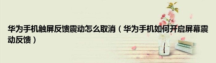 华为手机触屏反馈震动怎么取消（华为手机如何开启屏幕震动反馈）