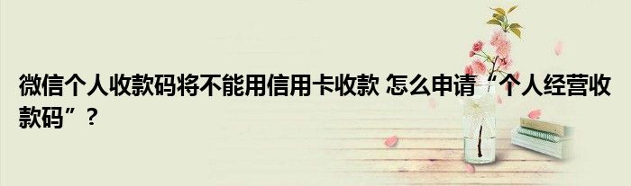 微信个人收款码将不能用信用卡收款 怎么申请“个人经营收款码”?