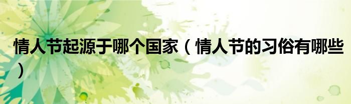 情人节起源于哪个国家（情人节的习俗有哪些）