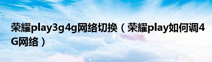 荣耀play3g4g网络切换（荣耀play如何调4G网络）