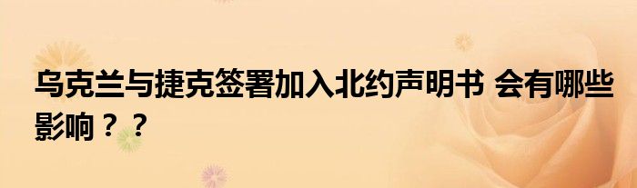 乌克兰与捷克签署加入北约声明书 会有哪些影响？？