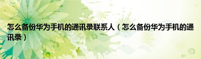 怎么备份华为手机的通讯录联系人（怎么备份华为手机的通讯录）