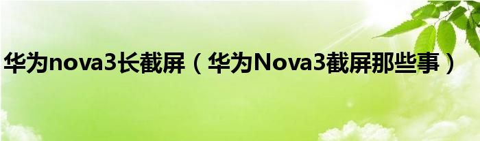 华为nova3长截屏（华为Nova3截屏那些事）