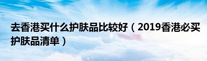 去香港买什么护肤品比较好（2019香港必买护肤品清单）