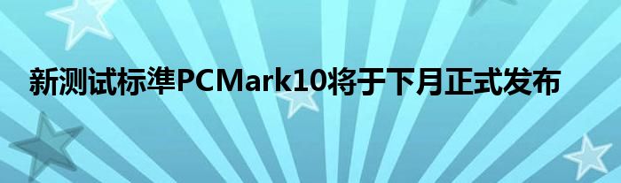 新测试标準PCMark10将于下月正式发布