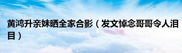 黄鸿升亲妹晒全家合影（发文悼念哥哥令人泪目）