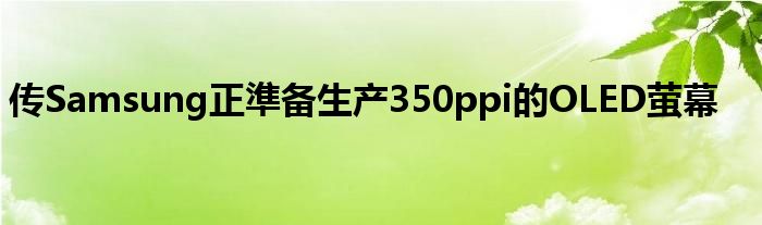传Samsung正準备生产350ppi的OLED萤幕