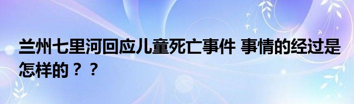 兰州七里河回应儿童死亡事件 事情的经过是怎样的？？