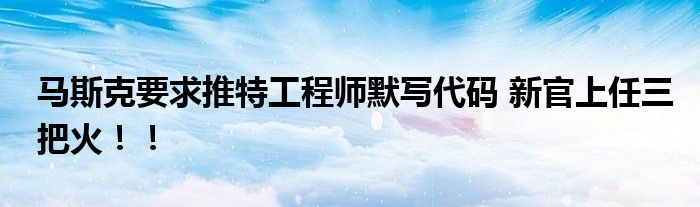 马斯克要求推特工程师默写代码 新官上任三把火！！