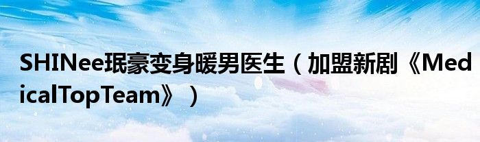 SHINee珉豪变身暖男医生（加盟新剧《MedicalTopTeam》）
