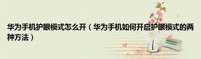 华为手机护眼模式怎么开（华为手机如何开启护眼模式的两种方法）