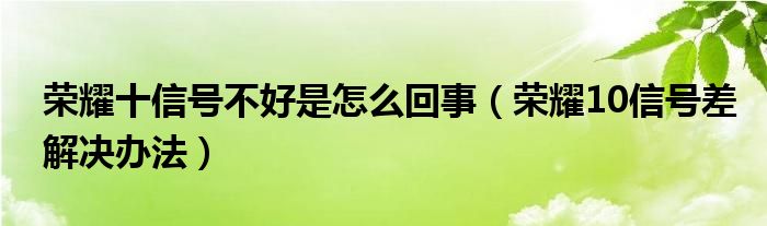 荣耀十信号不好是怎么回事（荣耀10信号差解决办法）