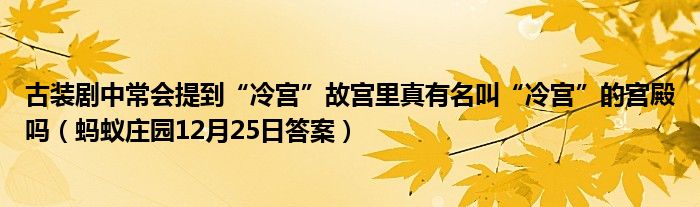 古装剧中常会提到“冷宫”故宫里真有名叫“冷宫”的宫殿吗（蚂蚁庄园12月25日答案）