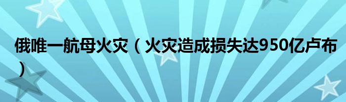 俄唯一航母火灾（火灾造成损失达950亿卢布）