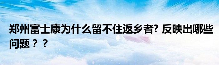 郑州富士康为什么留不住返乡者? 反映出哪些问题？？