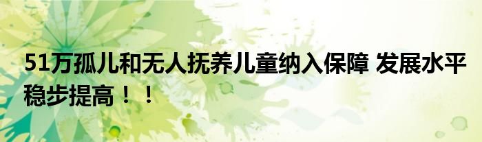 51万孤儿和无人抚养儿童纳入保障 发展水平稳步提高！！