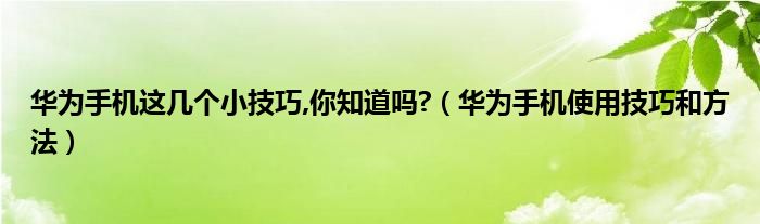 华为手机这几个小技巧,你知道吗?（华为手机使用技巧和方法）