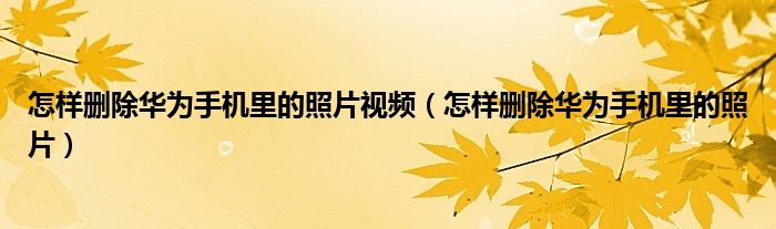 怎样删除华为手机里的照片视频（怎样删除华为手机里的照片）