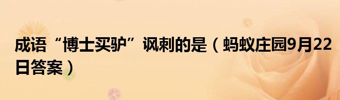 成语“博士买驴”讽刺的是（蚂蚁庄园9月22日答案）