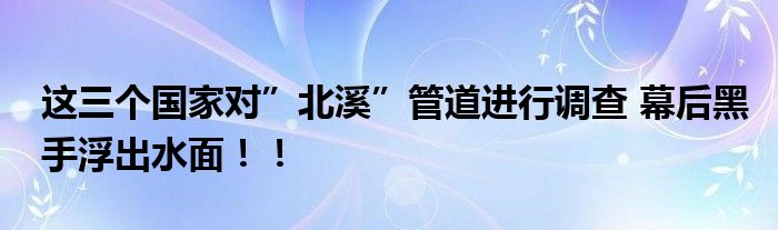  这三个国家对”北溪”管道进行调查 幕后黑手浮出水面！！