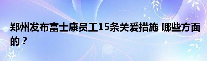 郑州发布富士康员工15条关爱措施 哪些方面的？