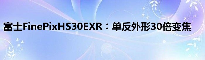 富士FinePixHS30EXR︰单反外形30倍变焦