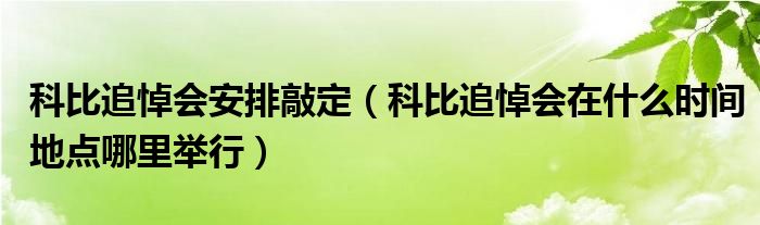 科比追悼会安排敲定（科比追悼会在什么时间地点哪里举行）