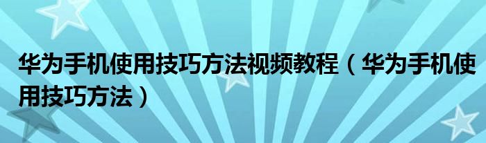 华为手机使用技巧方法视频教程（华为手机使用技巧方法）