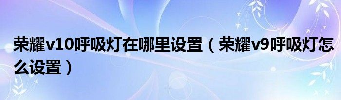 荣耀v10呼吸灯在哪里设置（荣耀v9呼吸灯怎么设置）