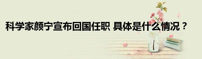 科学家颜宁宣布回国任职 具体是什么情况？