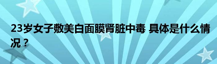 23岁女子敷美白面膜肾脏中毒 具体是什么情况？
