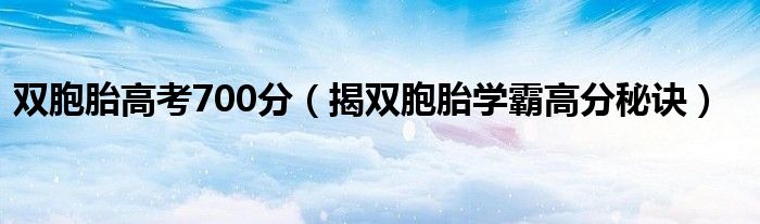 双胞胎高考700分（揭双胞胎学霸高分秘诀）