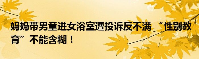 妈妈带男童进女浴室遭投诉反不满 “性别教育”不能含糊！