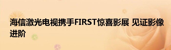 海信激光电视携手FIRST惊喜影展 见证影像进阶
