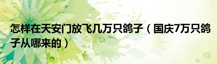 怎样在天安门放飞几万只鸽子（国庆7万只鸽子从哪来的）
