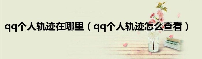 qq个人轨迹在哪里（qq个人轨迹怎么查看）